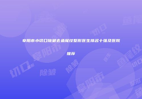 阜阳市小切口除皱去鱼尾纹整形医生排名十强及医院推荐