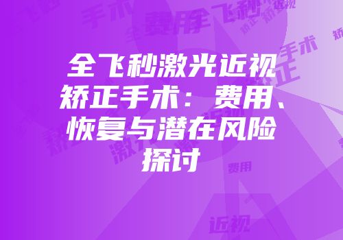 全飞秒激光近视矫正手术：费用、恢复与潜在风险探讨