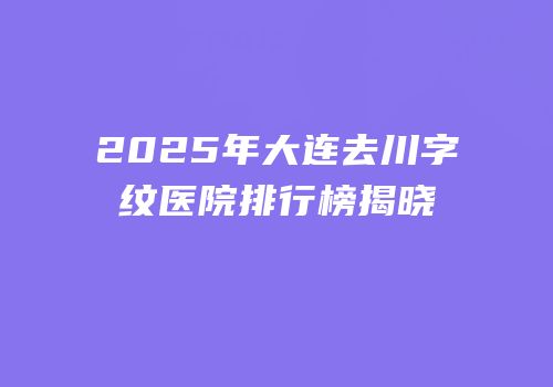 2025年大连去川字纹医院排行榜揭晓