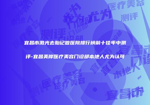 宜昌市激光去胎记做医院排行榜前十佳年中测评-宜昌美岸医疗美容门诊部本地人尤为认可
