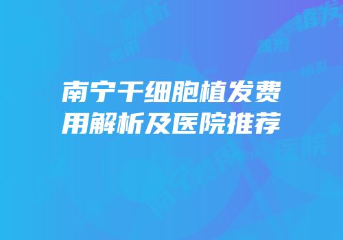 南宁干细胞植发费用解析及医院推荐