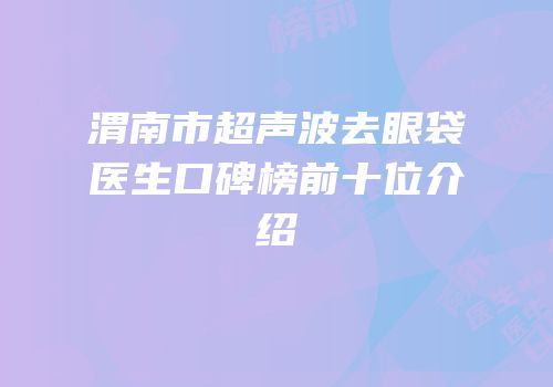 渭南市超声波去眼袋医生口碑榜前十位介绍