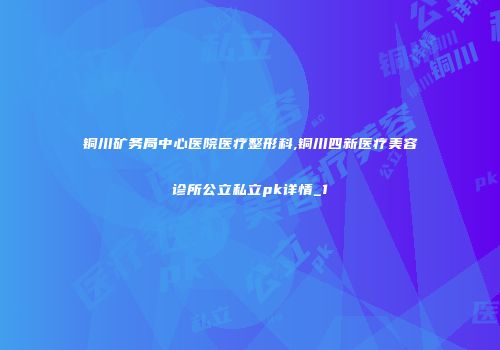 铜川矿务局中心医院医疗整形科,铜川四新医疗美容诊所公立私立pk详情_1
