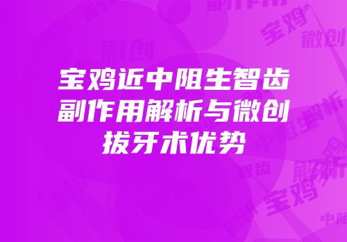 宝鸡近中阻生智齿副作用解析与微创拔牙术优势