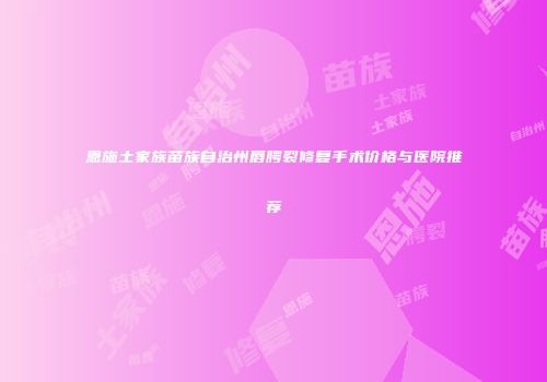 恩施土家族苗族自治州唇腭裂修复手术价格与医院推荐