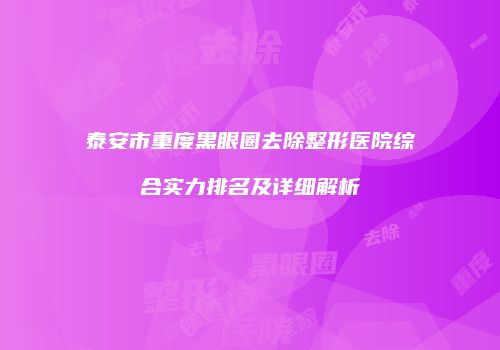 泰安市重度黑眼圈去除整形医院综合实力排名及详细解析