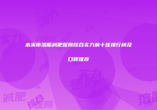 本溪市溶脂减肥医院综合实力前十佳排行榜及口碑推荐