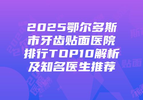 2025鄂尔多斯市牙齿贴面医院排行TOP10解析及知名医生推荐