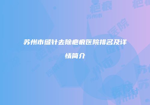 苏州市缝针去除疤痕医院排名及详情简介