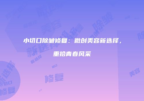 小切口除皱修复：微创美容新选择，重拾青春风采