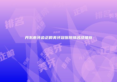 丹东市牙齿正畸美牙冠医院排名及推荐