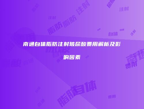 南通自体脂肪注射玻尿酸费用解析及影响因素