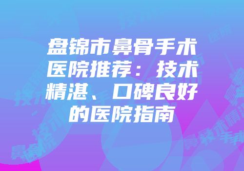 盘锦市鼻骨手术医院推荐：技术精湛、口碑良好的医院指南