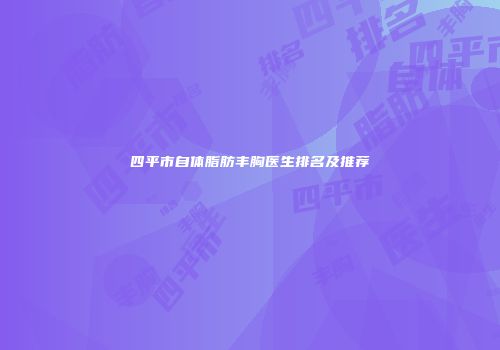 四平市自体脂肪丰胸医生排名及推荐