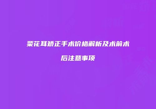 菜花耳矫正手术价格解析及术前术后注意事项