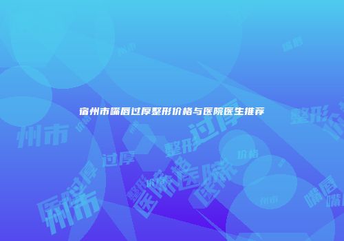 宿州市嘴唇过厚整形价格与医院医生推荐