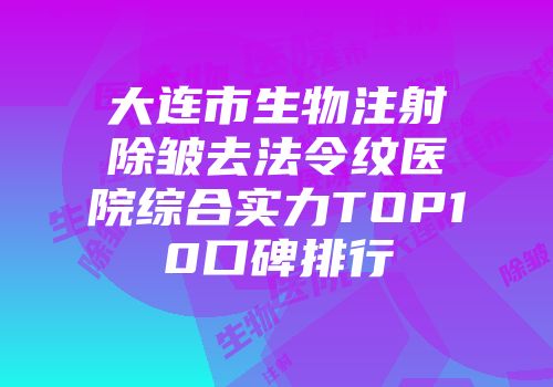 大连市生物注射除皱去法令纹医院综合实力TOP10口碑排行
