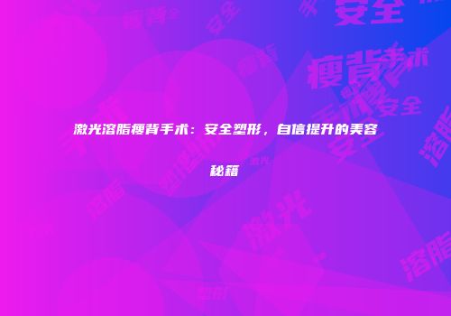 激光溶脂瘦背手术：安全塑形，自信提升的美容秘籍
