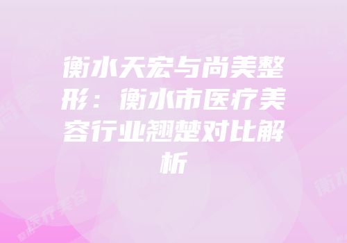 衡水天宏与尚美整形：衡水市医疗美容行业翘楚对比解析
