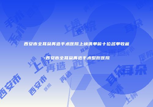 西安市全耳朵再造手术医院上榜清单前十位名单收藏-西安市全耳朵再造手术整形医院