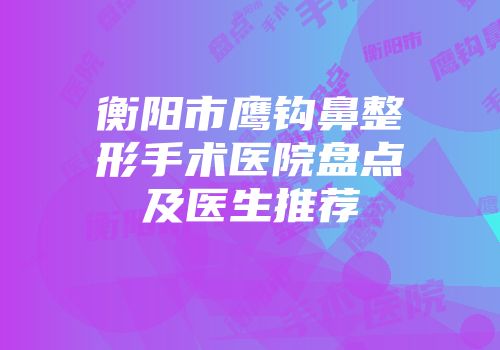衡阳市鹰钩鼻整形手术医院盘点及医生推荐