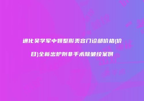 通化吴学军中妍整形美容门诊部价格(价目)全新出炉附非手术除皱纹案例