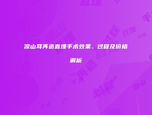 凉山耳再造直埋手术效果、过程及价格解析