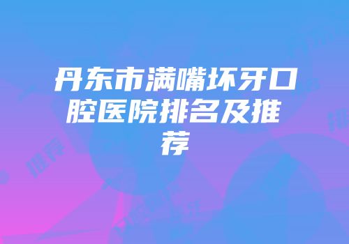 丹东市满嘴坏牙口腔医院排名及推荐
