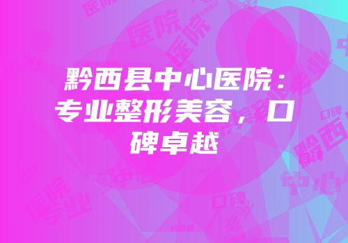 黔西县中心医院：专业整形美容，口碑卓越