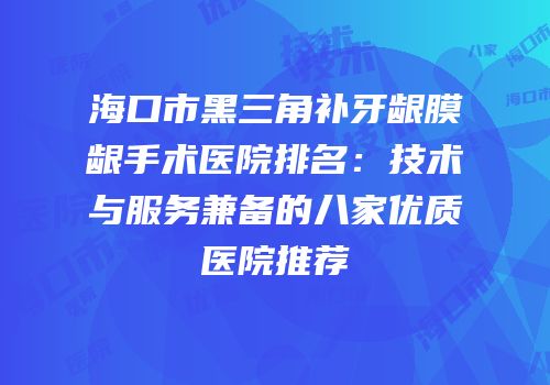 海口市黑三角补牙龈膜龈手术医院排名：技术与服务兼备的八家优质医院推荐