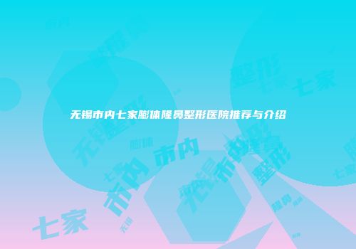 无锡市内七家膨体隆鼻整形医院推荐与介绍