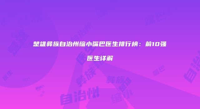 楚雄彝族自治州缩小嘴巴医生排行榜：前10强医生详解