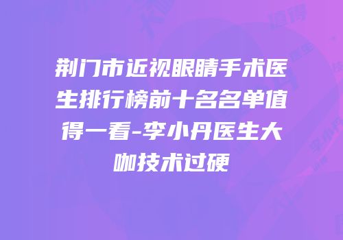 荆门市近视眼睛手术医生排行榜前十名名单值得一看-李小丹医生大咖技术过硬