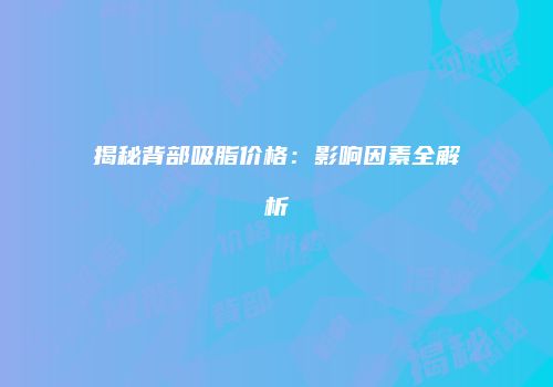 揭秘背部吸脂价格：影响因素全解析