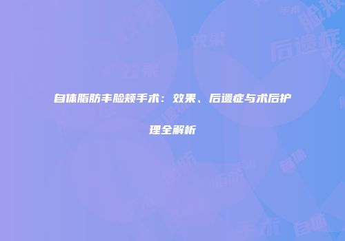 自体脂肪丰脸颊手术：效果、后遗症与术后护理全解析