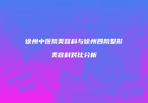徐州中医院美容科与徐州四院整形美容科对比分析