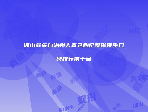 凉山彝族自治州去青色胎记整形医生口碑排行前十名