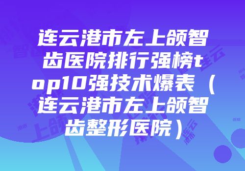 连云港市左上颌智齿医院排行强榜top10强技术爆表（连云港市左上颌智齿整形医院）