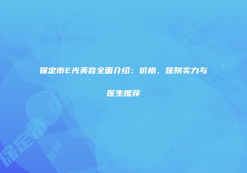 保定市E光美容全面介绍：价格、医院实力与医生推荐