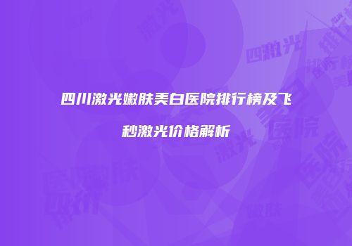 四川激光嫩肤美白医院排行榜及飞秒激光价格解析