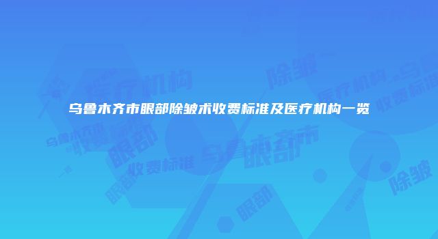 乌鲁木齐市眼部除皱术收费标准及医疗机构一览
