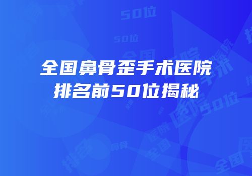 全国鼻骨歪手术医院排名前50位揭秘
