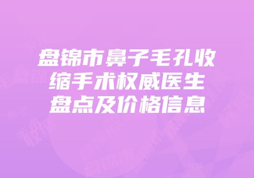 盘锦市鼻子毛孔收缩手术权威医生盘点及价格信息