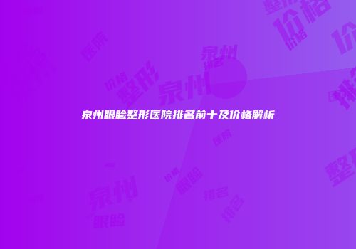 泉州眼睑整形医院排名前十及价格解析