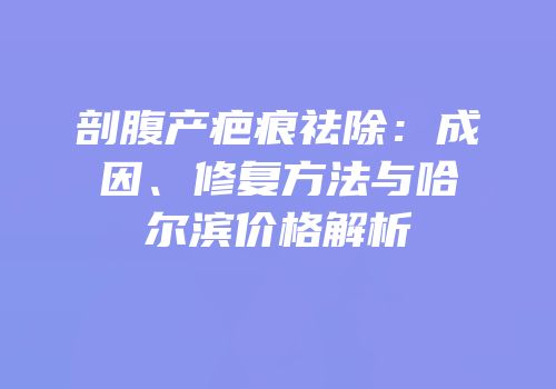 剖腹产疤痕祛除：成因、修复方法与哈尔滨价格解析