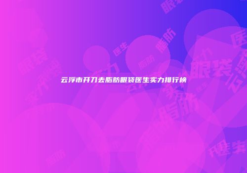 云浮市开刀去脂肪眼袋医生实力排行榜
