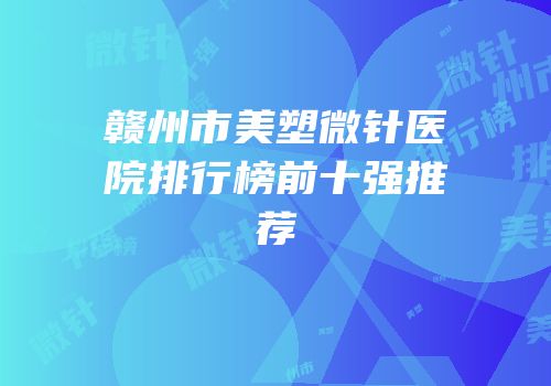 赣州市美塑微针医院排行榜前十强推荐