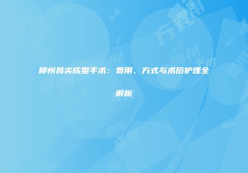 柳州鼻尖成型手术：费用、方式与术后护理全解析