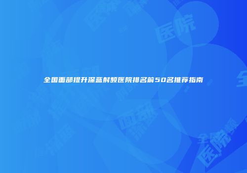 全国面部提升深蓝射频医院排名前50名推荐指南
