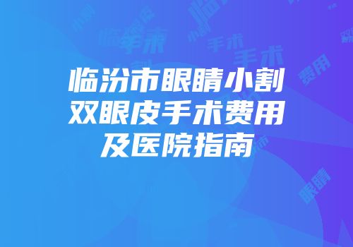 临汾市眼睛小割双眼皮手术费用及医院指南